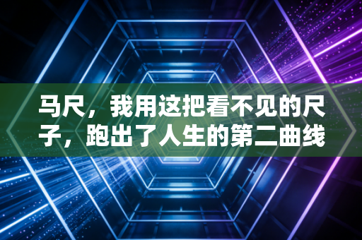 马尺,我用这把看不见的尺子,跑出了人生的第二曲线 马尺,我用这把看不见的尺子,跑出了人生的第二曲线