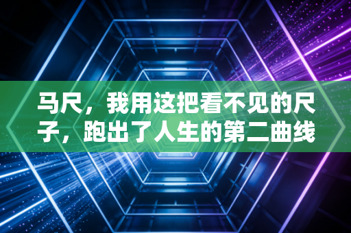 马尺,我用这把看不见的尺子,跑出了人生的第二曲线 马尺,我用这把看不见的尺子,跑出了人生的第二曲线