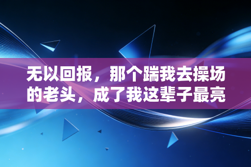 无以回报,那个踹我去操场的老头,成了我这辈子最亮的体育灯塔 无以回报,那个踹我去操场的老头,成了我这辈子最亮的体育灯塔