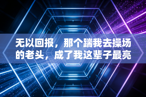 无以回报,那个踹我去操场的老头,成了我这辈子最亮的体育灯塔 无以回报,那个踹我去操场的老头,成了我这辈子最亮的体育灯塔
