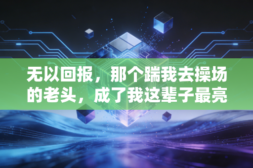 无以回报，那个踹我去操场的老头，成了我这辈子最亮的体育灯塔