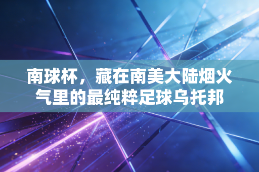 南球杯,藏在南美大陆烟火气里的最纯粹足球乌托邦 南球杯,藏在南美大陆烟火气里的最纯粹足球乌托邦