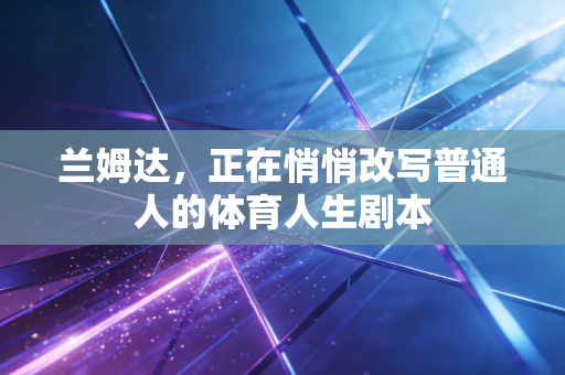兰姆达,正在悄悄改写普通人的体育人生剧本 兰姆达,正在悄悄改写普通人的体育人生剧本