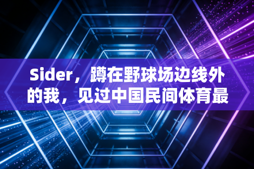 Sider,蹲在野球场边线外的我,见过中国民间体育最鲜活的模样 Sider,蹲在野球场边线外的我,见过中国民间体育最鲜活的模样
