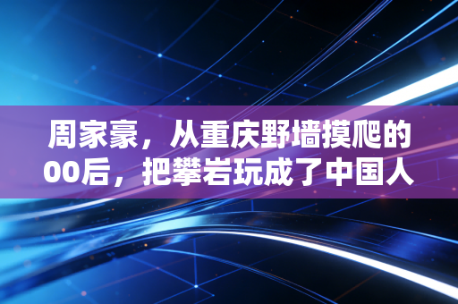 周家豪,从重庆野墙摸爬的00后,把攀岩玩成了中国人的新骄傲 周家豪,从重庆野墙摸爬的00后,把攀岩玩成了中国人的新骄傲
