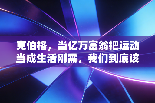 克伯格，当亿万富翁把运动当成生活刚需，我们到底该向他学什么