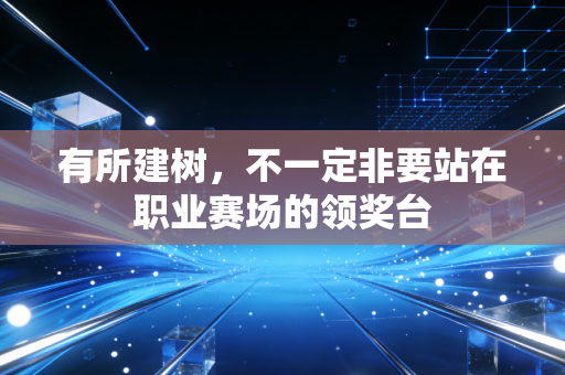 有所建树,不一定非要站在职业赛场的领奖台 有所建树,不一定非要站在职业赛场的领奖台