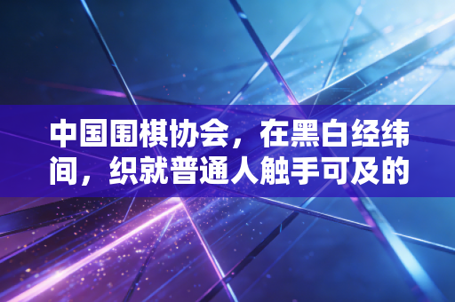 中国围棋协会,在黑白经纬间,织就普通人触手可及的围棋梦 中国围棋协会,在黑白经纬间,织就普通人触手可及的围棋梦