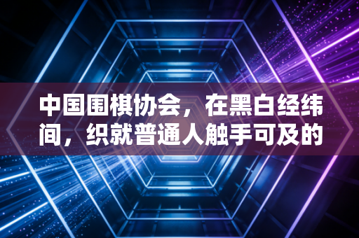 中国围棋协会，在黑白经纬间，织就普通人触手可及的围棋梦