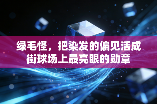 绿毛怪,把染发的偏见活成街球场上最亮眼的勋章 绿毛怪,把染发的偏见活成街球场上最亮眼的勋章