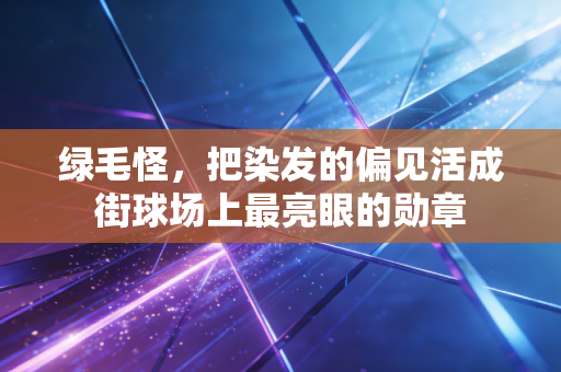 绿毛怪,把染发的偏见活成街球场上最亮眼的勋章 绿毛怪,把染发的偏见活成街球场上最亮眼的勋章