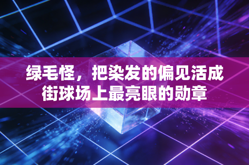 绿毛怪，把染发的偏见活成街球场上最亮眼的勋章