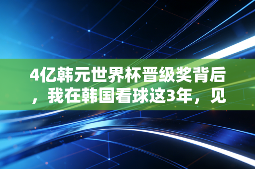 4亿韩元世界杯晋级奖背后,我在韩国看球这3年,见识到普通人的足球执念到底有多疯 4亿韩元世界杯晋级奖背后,我在韩国看球这3年,见识到普通人的足球执念到底有多疯