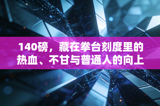 140磅，藏在拳台刻度里的热血、不甘与普通人的向上密码