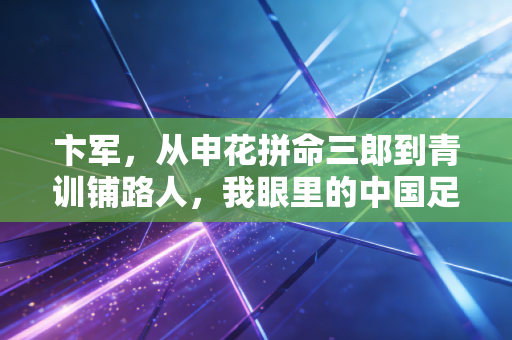 卞军，从申花拼命三郎到青训铺路人，我眼里的中国足球从来不是没希望