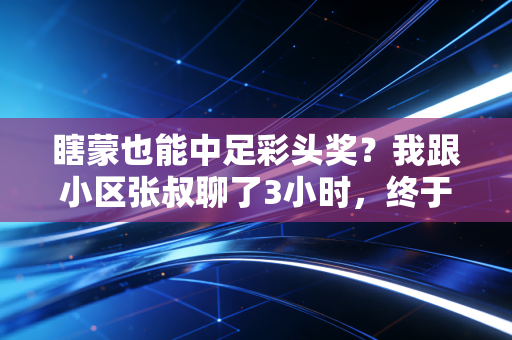 瞎蒙也能中足彩头奖？我跟小区张叔聊了3小时，终于搞懂普通人玩体育竞彩的底层逻辑