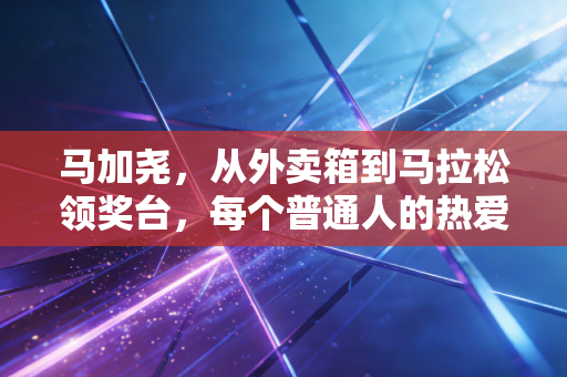 马加尧,从外卖箱到马拉松领奖台,每个普通人的热爱都配得上发光 马加尧,从外卖箱到马拉松领奖台,每个普通人的热爱都配得上发光
