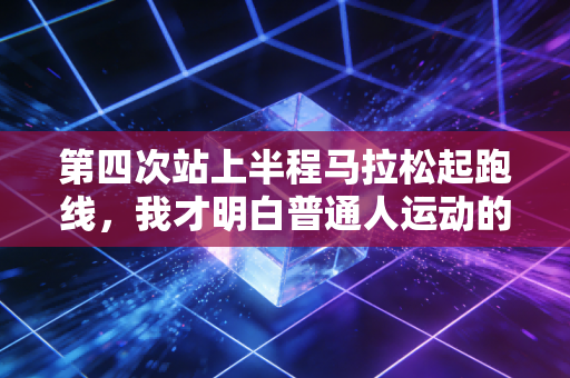 第四次站上半程马拉松起跑线,我才明白普通人运动的核心是不卷 第四次站上半程马拉松起跑线,我才明白普通人运动的核心是不卷