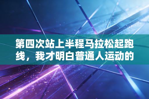 第四次站上半程马拉松起跑线,我才明白普通人运动的核心是不卷 第四次站上半程马拉松起跑线,我才明白普通人运动的核心是不卷