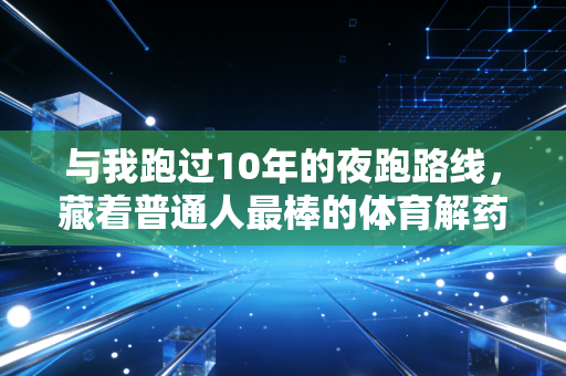 与我跑过10年的夜跑路线,藏着普通人最棒的体育解药 与我跑过10年的夜跑路线,藏着普通人最棒的体育解药
