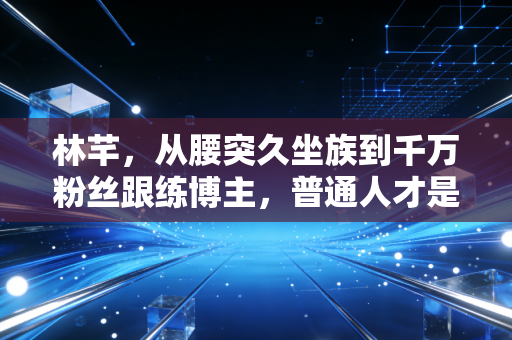 林芊，从腰突久坐族到千万粉丝跟练博主，普通人才是健身的真正主角