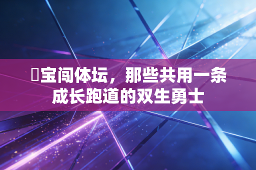 孖宝闯体坛,那些共用一条成长跑道的双生勇士 孖宝闯体坛,那些共用一条成长跑道的双生勇士
