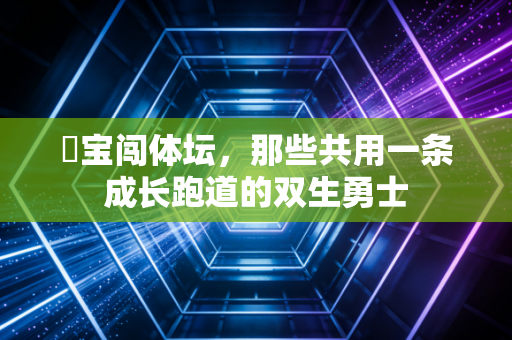 孖宝闯体坛,那些共用一条成长跑道的双生勇士 孖宝闯体坛,那些共用一条成长跑道的双生勇士