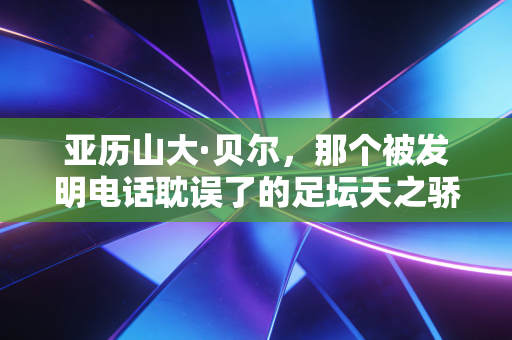 亚历山大·贝尔,那个被发明电话耽误了的足坛天之骄子 亚历山大·贝尔,那个被发明电话耽误了的足坛天之骄子