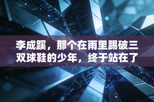 李成蹊,那个在雨里踢破三双球鞋的少年,终于站在了亚洲赛场的聚光灯下 李成蹊,那个在雨里踢破三双球鞋的少年,终于站在了亚洲赛场的聚光灯下