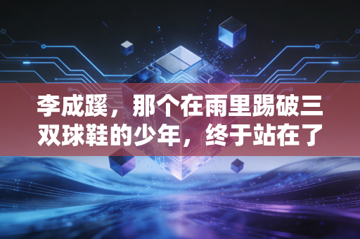 李成蹊，那个在雨里踢破三双球鞋的少年，终于站在了亚洲赛场的聚光灯下