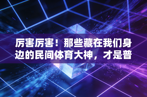 厉害厉害!那些藏在我们身边的民间体育大神,才是普通人运动最棒的活答案 厉害厉害!那些藏在我们身边的民间体育大神,才是普通人运动最棒的活答案