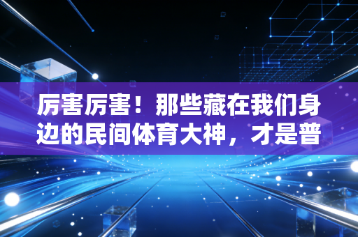 厉害厉害！那些藏在我们身边的民间体育大神，才是普通人运动最棒的活答案