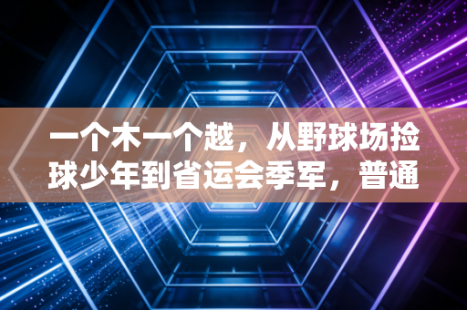 一个木一个越，从野球场捡球少年到省运会季军，普通人的体育梦从来不是笑话