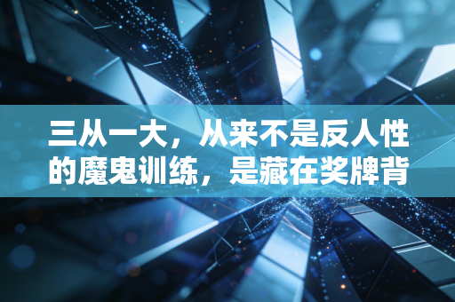 三从一大，从来不是反人性的魔鬼训练，是藏在奖牌背后的普通人奋斗密码