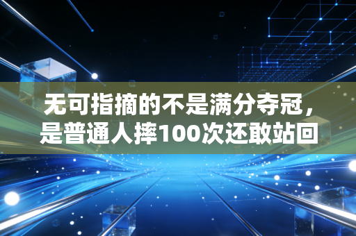 无可指摘的不是满分夺冠,是普通人摔100次还敢站回跑道的勇气 无可指摘的不是满分夺冠,是普通人摔100次还敢站回跑道的勇气