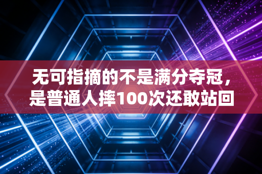 无可指摘的不是满分夺冠，是普通人摔100次还敢站回跑道的勇气