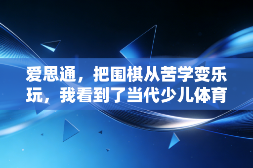 爱思通,把围棋从苦学变乐玩,我看到了当代少儿体育美育的另一种可能 爱思通,把围棋从苦学变乐玩,我看到了当代少儿体育美育的另一种可能