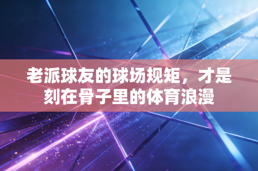 老派球友的球场规矩,才是刻在骨子里的体育浪漫 老派球友的球场规矩,才是刻在骨子里的体育浪漫