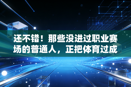 还不错！那些没进过职业赛场的普通人，正把体育过成生活的刚需