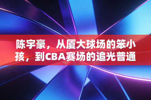 陈宇豪，从厦大球场的笨小孩，到CBA赛场的追光普通人