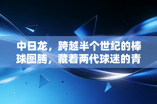 中日龙,跨越半个世纪的棒球图腾,藏着两代球迷的青春与双向奔赴 中日龙,跨越半个世纪的棒球图腾,藏着两代球迷的青春与双向奔赴