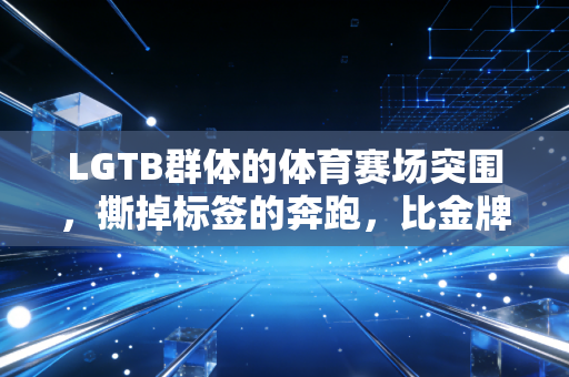 LGTB群体的体育赛场突围,撕掉标签的奔跑,比金牌更有分量 LGTB群体的体育赛场突围,撕掉标签的奔跑,比金牌更有分量