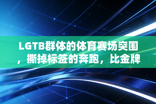 LGTB群体的体育赛场突围，撕掉标签的奔跑，比金牌更有分量