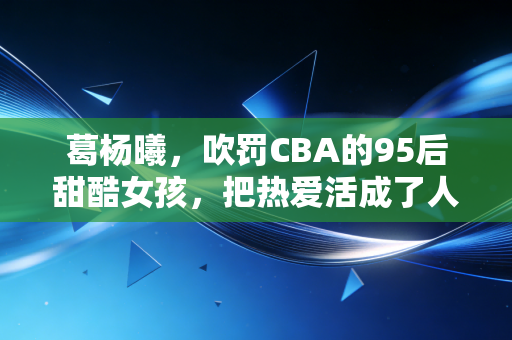 葛杨曦,吹罚CBA的95后甜酷女孩,把热爱活成了人生的顶配剧本 葛杨曦,吹罚CBA的95后甜酷女孩,把热爱活成了人生的顶配剧本