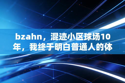 bzahn,混迹小区球场10年,我终于明白普通人的体育热忱,从来不需要靠成绩定义 bzahn,混迹小区球场10年,我终于明白普通人的体育热忱,从来不需要靠成绩定义