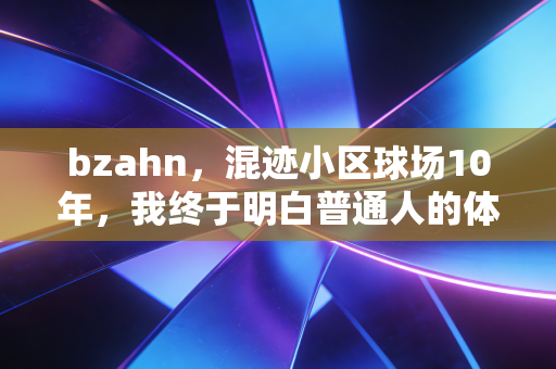 bzahn,混迹小区球场10年,我终于明白普通人的体育热忱,从来不需要靠成绩定义 bzahn,混迹小区球场10年,我终于明白普通人的体育热忱,从来不需要靠成绩定义