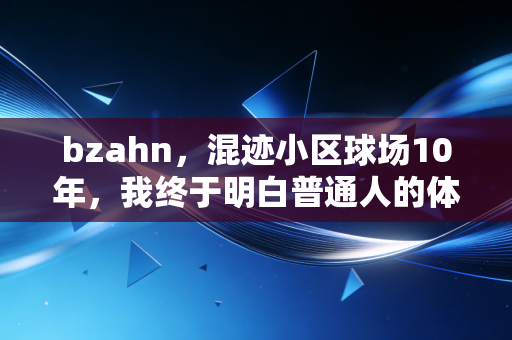 bzahn，混迹小区球场10年，我终于明白普通人的体育热忱，从来不需要靠成绩定义