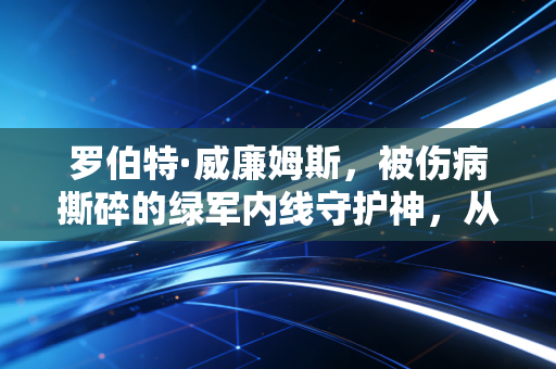 罗伯特·威廉姆斯,被伤病撕碎的绿军内线守护神,从来不是玻璃人的注脚 罗伯特·威廉姆斯,被伤病撕碎的绿军内线守护神,从来不是玻璃人的注脚