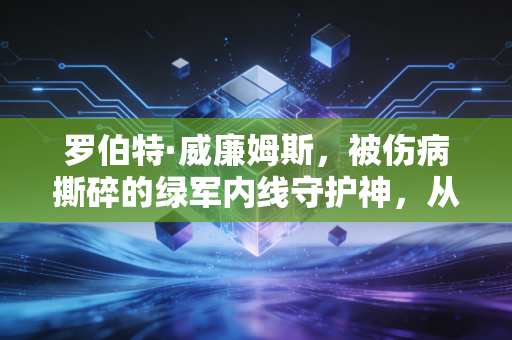罗伯特·威廉姆斯，被伤病撕碎的绿军内线守护神，从来不是玻璃人的注脚