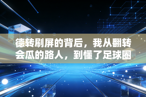德转刷屏的背后,我从翻转会瓜的路人,到懂了足球圈最刚的生存逻辑 德转刷屏的背后,我从翻转会瓜的路人,到懂了足球圈最刚的生存逻辑